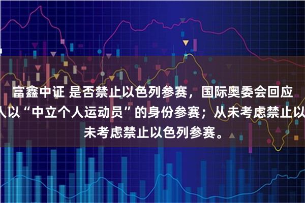 富鑫中证 是否禁止以色列参赛，国际奥委会回应：俄罗斯人以“中立个人运动员”的身份参赛；从未考虑禁止以色列参赛。