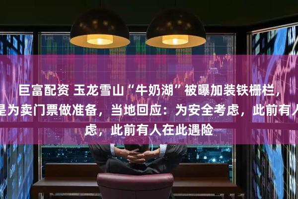 巨富配资 玉龙雪山“牛奶湖”被曝加装铁栅栏，网友质疑是为卖门票做准备，当地回应：为安全考虑，此前有人在此遇险