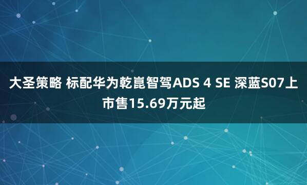 大圣策略 标配华为乾崑智驾ADS 4 SE 深蓝S07上市售15.69万元起