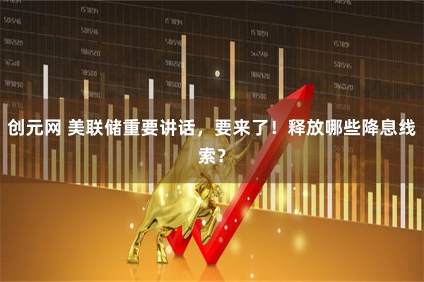 创元网 美联储重要讲话，要来了！释放哪些降息线索？