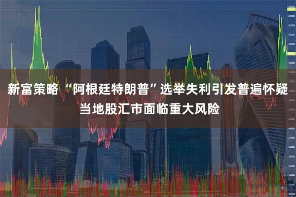 新富策略 “阿根廷特朗普”选举失利引发普遍怀疑 当地股汇市面临重大风险