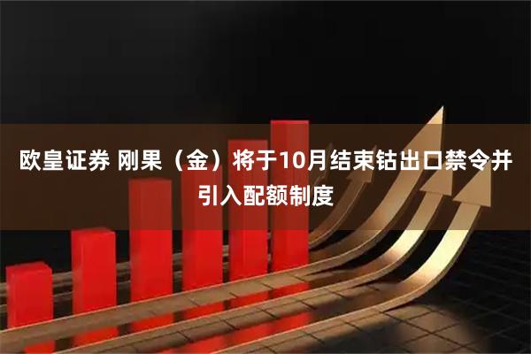 欧皇证券 刚果（金）将于10月结束钴出口禁令并引入配额制度