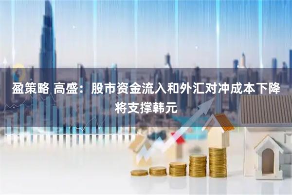 盈策略 高盛：股市资金流入和外汇对冲成本下降将支撑韩元