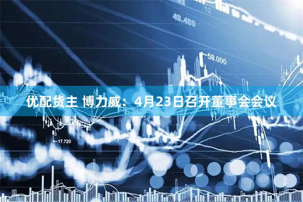 优配货主 博力威：4月23日召开董事会会议