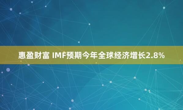 惠盈财富 IMF预期今年全球经济增长2.8%