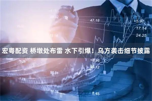 宏粤配资 桥墩处布雷 水下引爆！乌方袭击细节披露