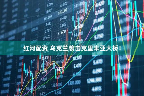 红河配资 乌克兰袭击克里米亚大桥！