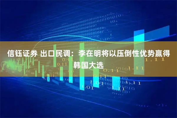 信钰证券 出口民调：李在明将以压倒性优势赢得韩国大选