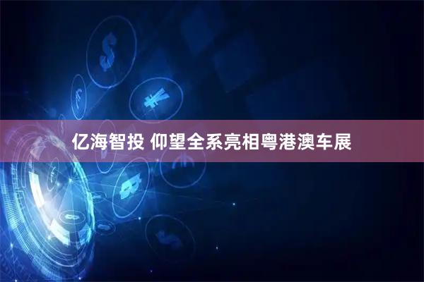 亿海智投 仰望全系亮相粤港澳车展