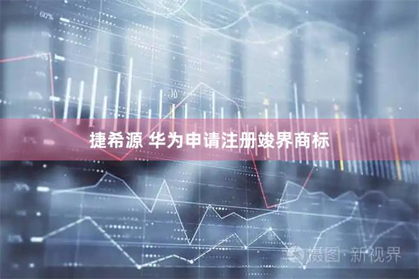 捷希源 华为申请注册竣界商标