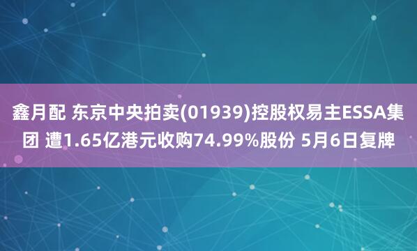鑫月配 东京中央拍卖(01939)控股权易主ESSA集团 遭1.65亿港元收购74.99%股份 5月6日复牌