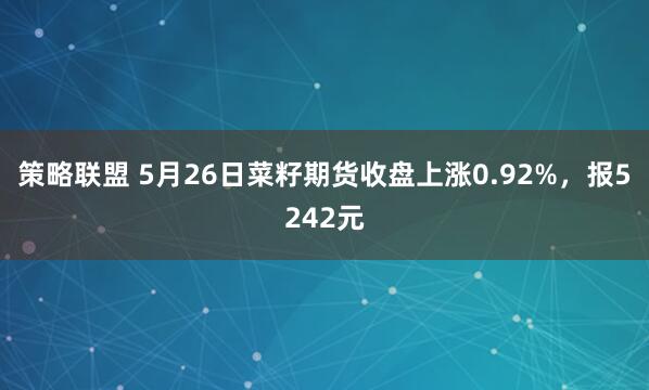 策略联盟 5月26日菜籽期货收盘上涨0.92%，报5242元