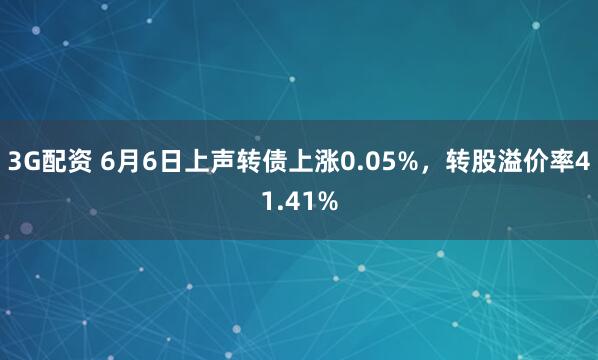 3G配资 6月6日上声转债上涨0.05%，转股溢价率41.41%