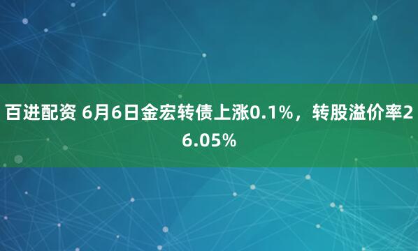 百进配资 6月6日金宏转债上涨0.1%，转股溢价率26.05%
