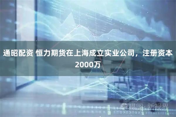 通昭配资 恒力期货在上海成立实业公司，注册资本2000万