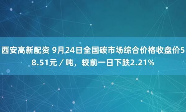 西安高新配资 9月24日全国碳市场综合价格收盘价58.51元／吨，较前一日下跌2.21%