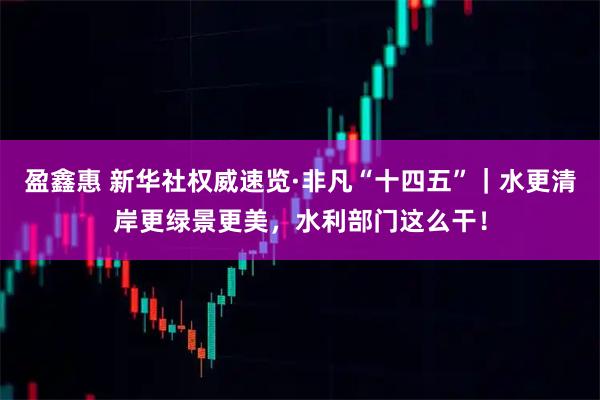 盈鑫惠 新华社权威速览·非凡“十四五”｜水更清岸更绿景更美，水利部门这么干！