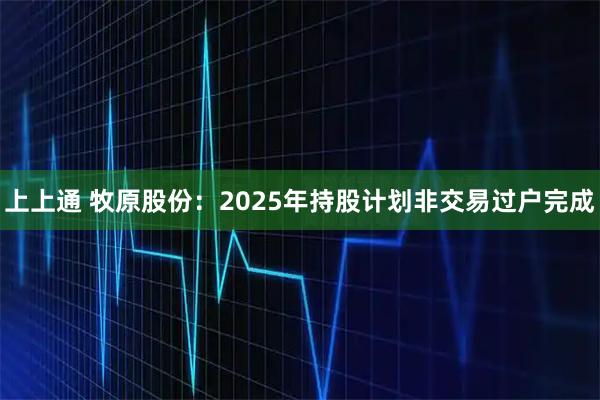 上上通 牧原股份：2025年持股计划非交易过户完成