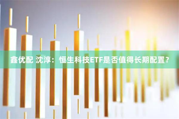 鑫优配 沈淳：恒生科技ETF是否值得长期配置？