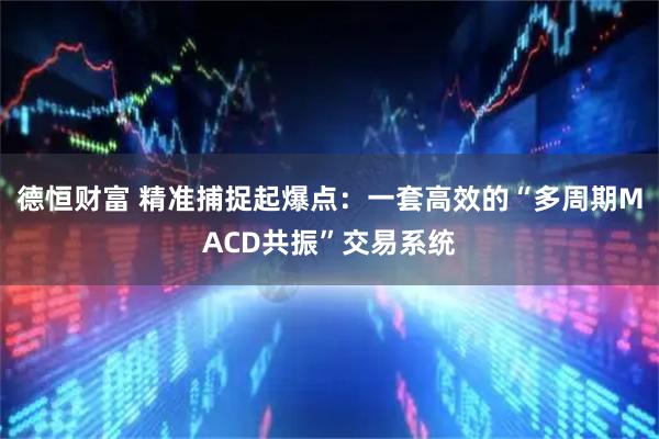 德恒财富 精准捕捉起爆点：一套高效的“多周期MACD共振”交易系统