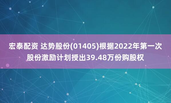 宏泰配资 达势股份(01405)根据2022年第一次股份激励计划授出39.48万份购股权