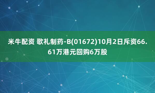 米牛配资 歌礼制药-B(01672)10月2日斥资66.61万港元回购6万股