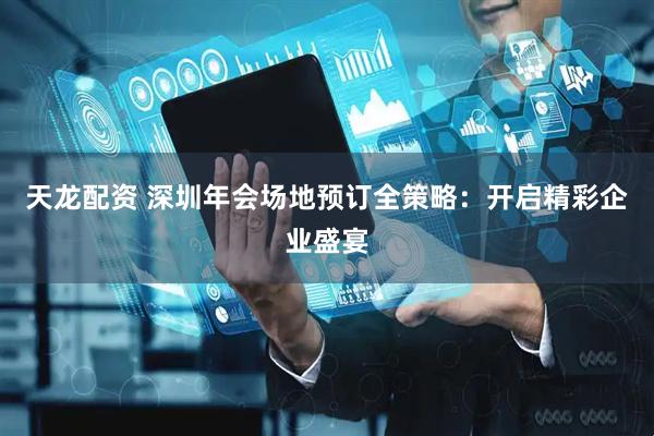 天龙配资 深圳年会场地预订全策略：开启精彩企业盛宴