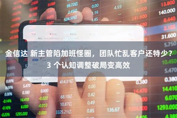金信达 新主管陷加班怪圈，团队忙乱客户还特少？3 个认知调整破局变高效