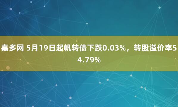 嘉多网 5月19日起帆转债下跌0.03%，转股溢价率54.79%