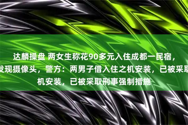 达麟操盘 两女生称花90多元入住成都一民宿，在空调管道内发现摄像头，警方：两男子借入住之机安装，已被采取刑事强制措施