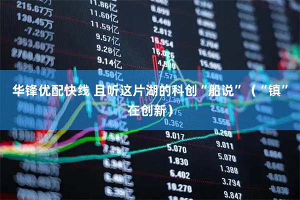 华锋优配快线 且听这片湖的科创“船说”(“镇”在创新)