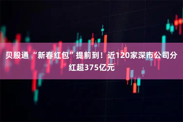 贝股通 “新春红包”提前到！近120家深市公司分红超375亿元