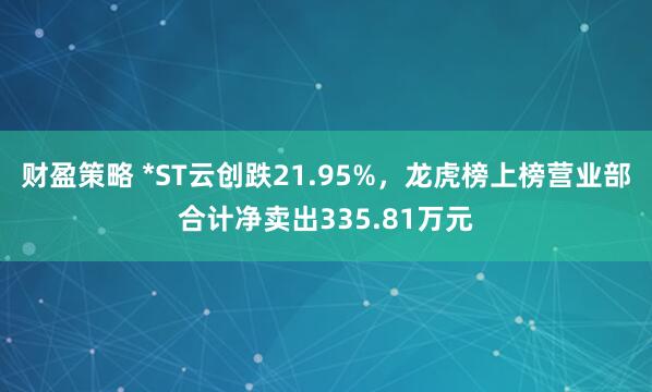 财盈策略 *ST云创跌21.95%，龙虎榜上榜营业部合计净卖出335.81万元