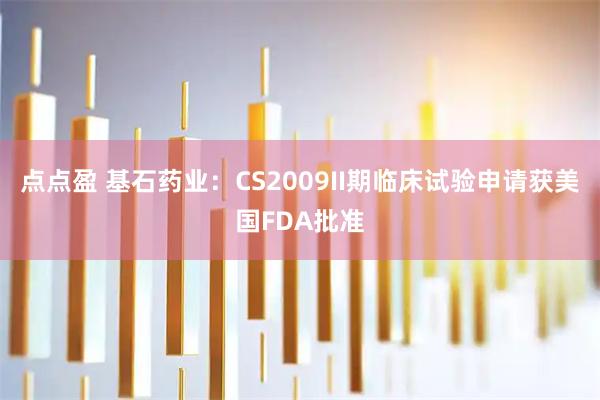 点点盈 基石药业：CS2009II期临床试验申请获美国FDA批准