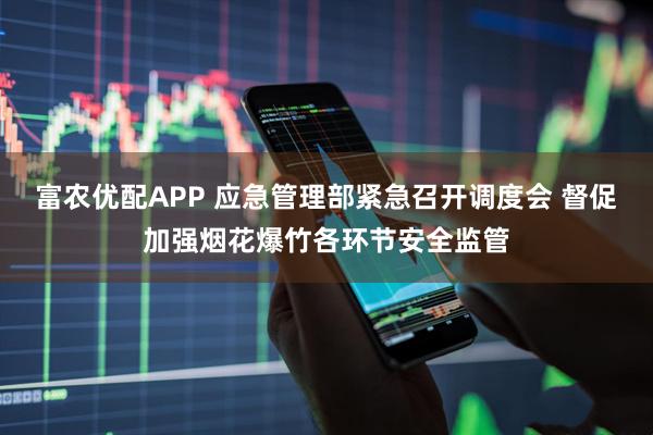 富农优配APP 应急管理部紧急召开调度会 督促加强烟花爆竹各环节安全监管