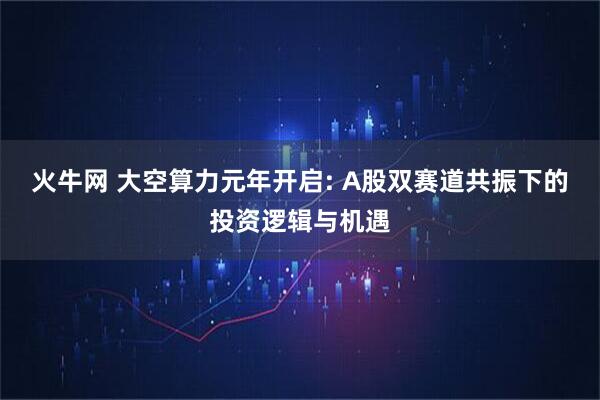 火牛网 大空算力元年开启: A股双赛道共振下的投资逻辑与机遇