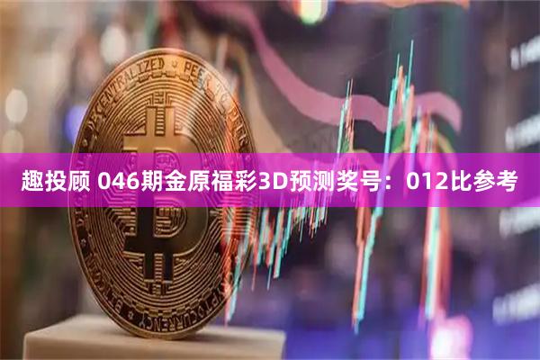 趣投顾 046期金原福彩3D预测奖号：012比参考