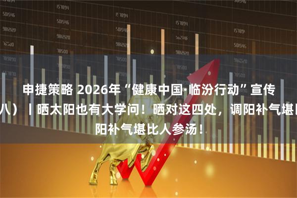 申捷策略 2026年“健康中国·临汾行动”宣传栏（五十八）丨晒太阳也有大学问！晒对这四处，调阳补气堪比人参汤！