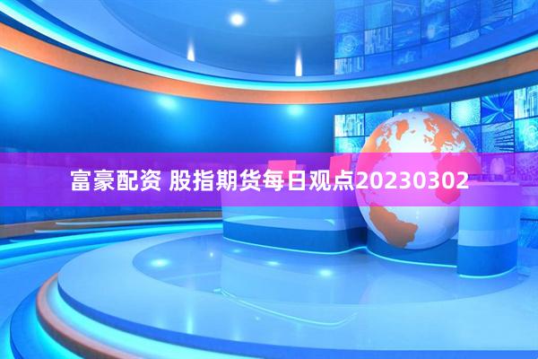 富豪配资 股指期货每日观点20230302