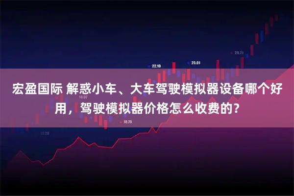 宏盈国际 解惑小车、大车驾驶模拟器设备哪个好用,驾驶模拟器价格怎么收费的?