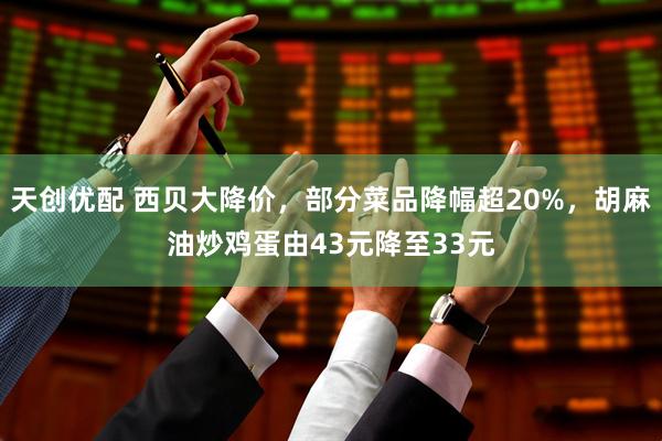 天创优配 西贝大降价，部分菜品降幅超20%，胡麻油炒鸡蛋由43元降至33元