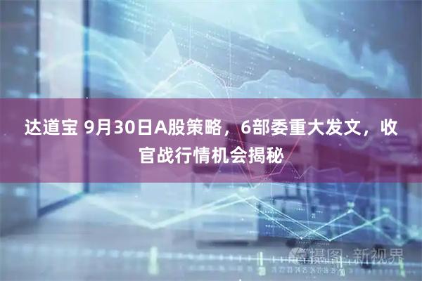 达道宝 9月30日A股策略，6部委重大发文，收官战行情机会揭秘