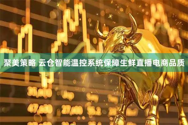 聚美策略 云仓智能温控系统保障生鲜直播电商品质