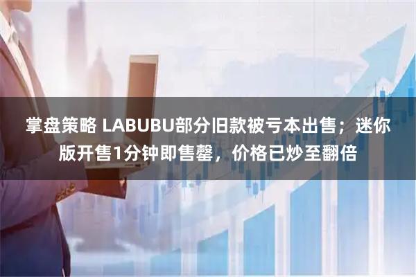 掌盘策略 LABUBU部分旧款被亏本出售；迷你版开售1分钟即售罄，价格已炒至翻倍