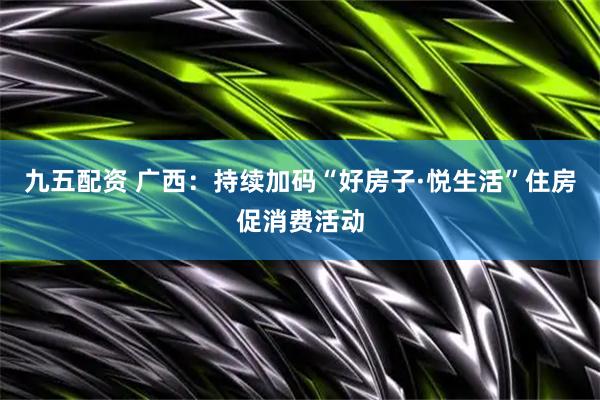 九五配资 广西：持续加码“好房子·悦生活”住房促消费活动