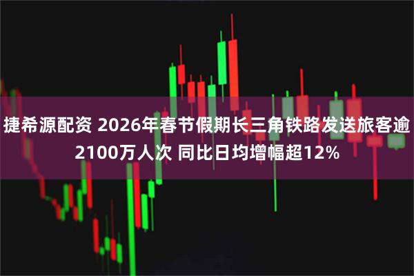 捷希源配资 2026年春节假期长三角铁路发送旅客逾2100万人次 同比日均增幅超12%
