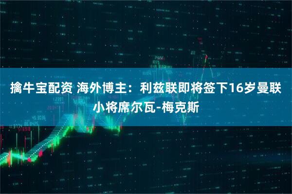 擒牛宝配资 海外博主：利兹联即将签下16岁曼联小将席尔瓦-梅克斯