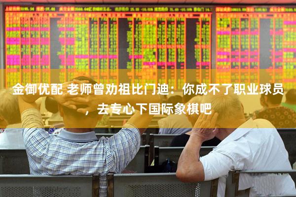 金御优配 老师曾劝祖比门迪：你成不了职业球员，去专心下国际象棋吧