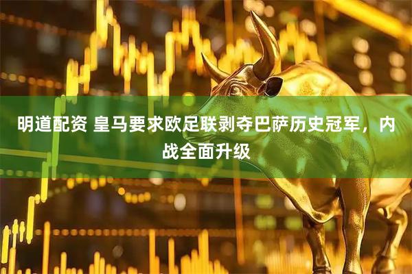 明道配资 皇马要求欧足联剥夺巴萨历史冠军，内战全面升级