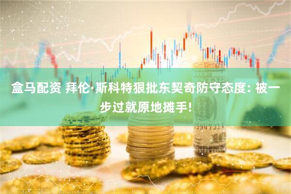 盒马配资 拜伦·斯科特狠批东契奇防守态度: 被一步过就原地摊手!
